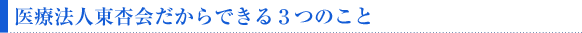 医療法人東杏会だからできる３つのこと